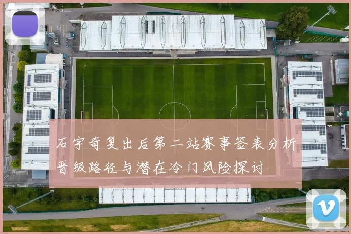 石宇奇复出后第二站赛事签表分析晋级路径与潜在冷门风险探讨
