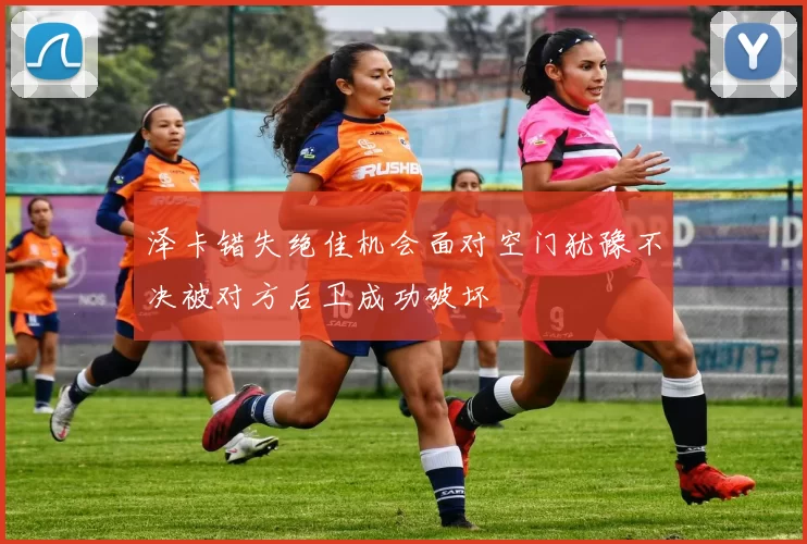 泽卡错失绝佳机会面对空门犹豫不决被对方后卫成功破坏