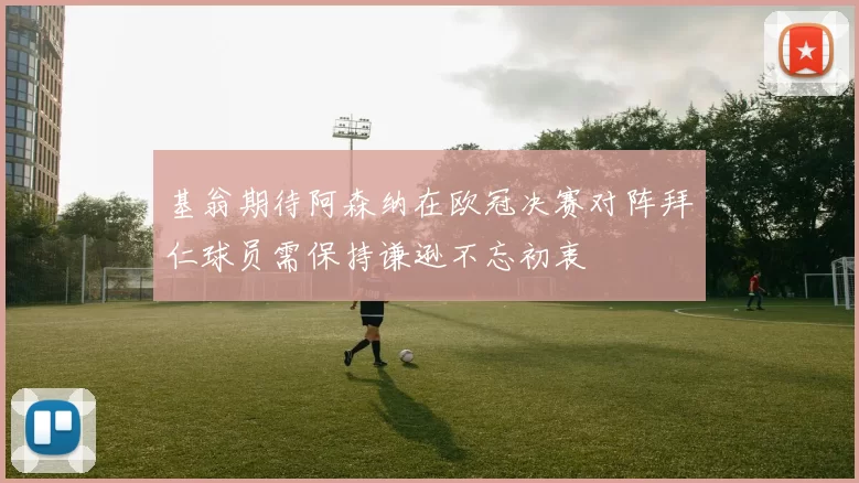 基翁期待阿森纳在欧冠决赛对阵拜仁球员需保持谦逊不忘初衷