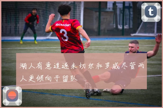 湖人有意追逐米切尔和罗威尽管两人更倾向于留队