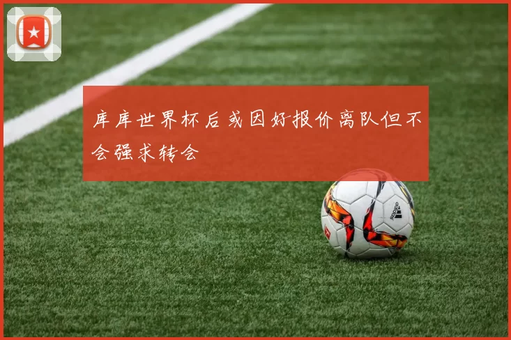 库库世界杯后或因好报价离队但不会强求转会