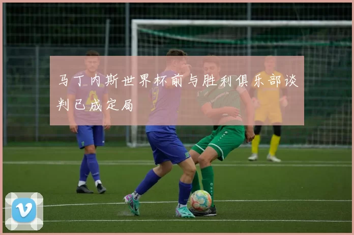 马丁内斯世界杯前与胜利俱乐部谈判已成定局