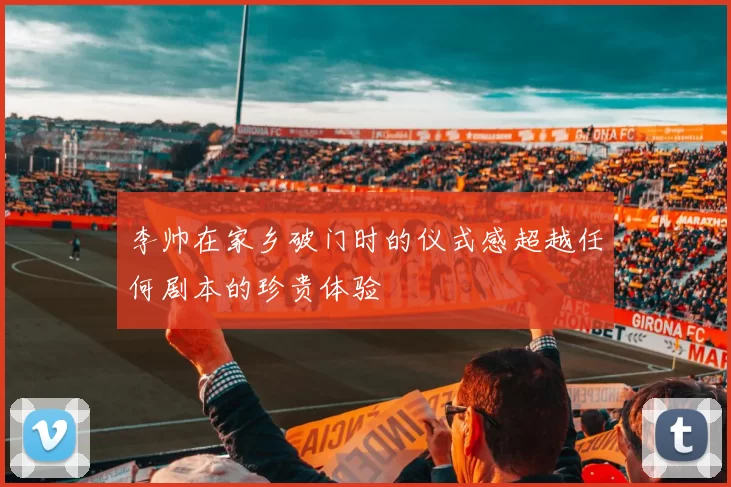 李帅在家乡破门时的仪式感超越任何剧本的珍贵体验