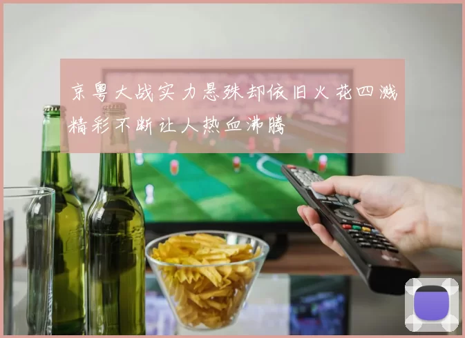 京粤大战实力悬殊却依旧火花四溅精彩不断让人热血沸腾