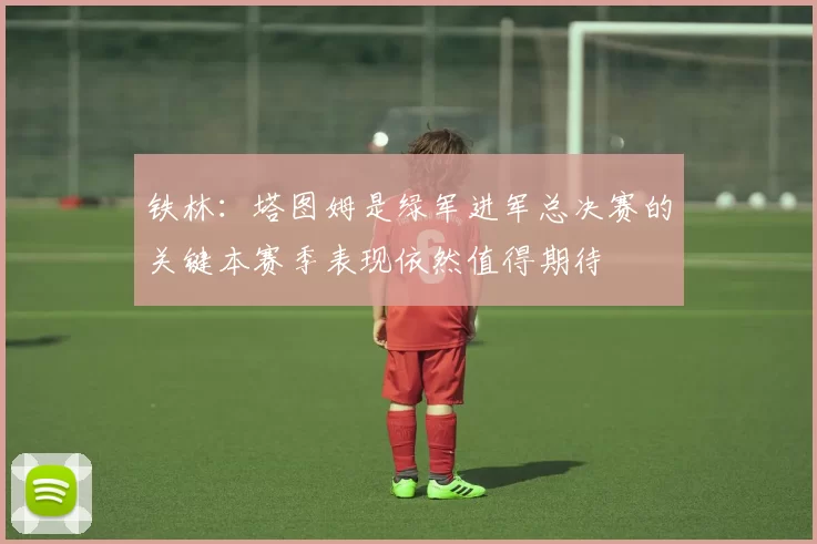 铁林：塔图姆是绿军进军总决赛的关键本赛季表现依然值得期待