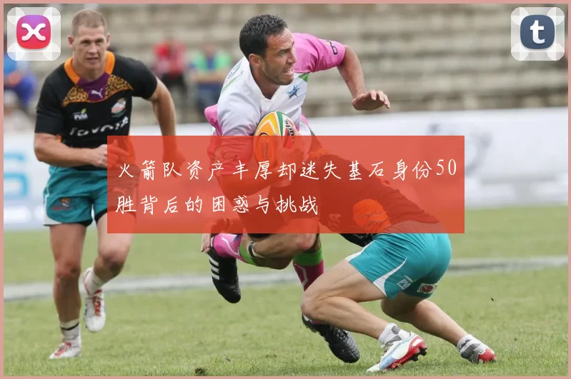 火箭队资产丰厚却迷失基石身份50胜背后的困惑与挑战