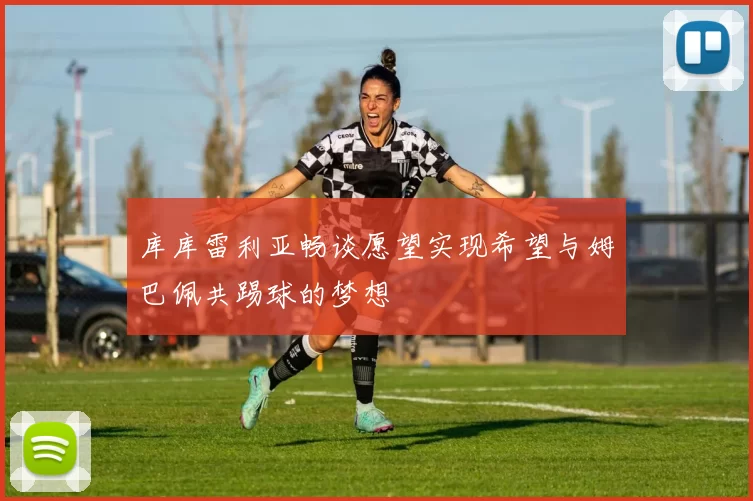 库库雷利亚畅谈愿望实现希望与姆巴佩共踢球的梦想
