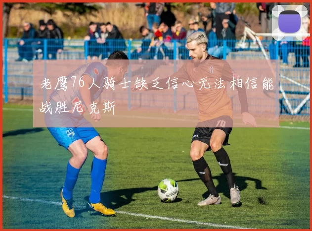 老鹰76人骑士缺乏信心无法相信能战胜尼克斯
