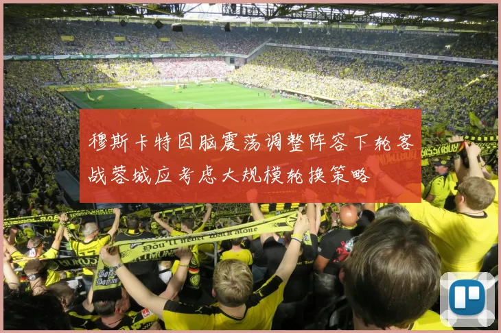 穆斯卡特因脑震荡调整阵容下轮客战蓉城应考虑大规模轮换策略