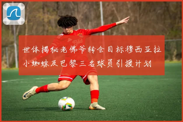 世体揭秘老佛爷转会目标穆西亚拉小蜘蛛及巴黎三名球员引援计划