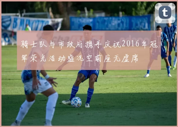 骑士队与市政府携手庆祝2016年冠军荣光活动盛况空前座无虚席