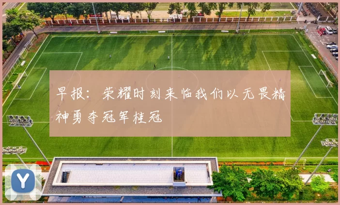 早报：荣耀时刻来临我们以无畏精神勇夺冠军桂冠