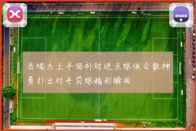 岳瑞杰上半场补时送点球依合散神勇扑出对手罚球精彩瞬间