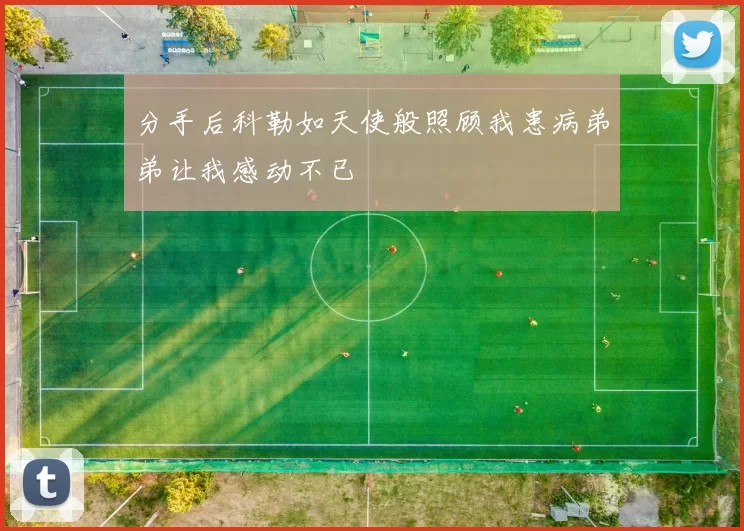 分手后科勒如天使般照顾我患病弟弟让我感动不已