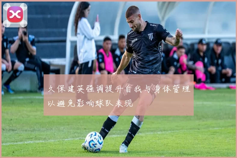 久保建英强调提升自我与身体管理以避免影响球队表现