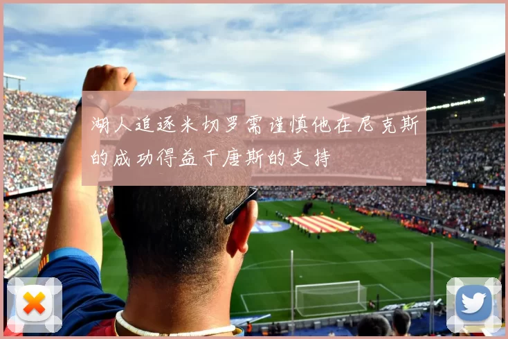 湖人追逐米切罗需谨慎他在尼克斯的成功得益于唐斯的支持