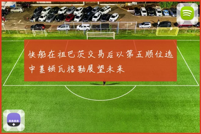 快船在祖巴茨交易后以第五顺位选中基顿瓦格勒展望未来