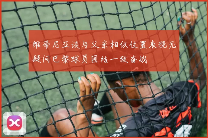 维蒂尼亚谈与父亲相似位置表现无疑问巴黎球员团结一致奋战