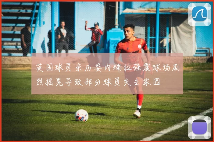 英国球员亲历委内瑞拉强震球场剧烈摇晃导致部分球员失去家园