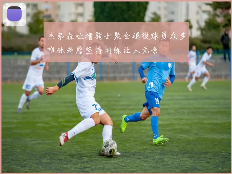 杰弗森吐槽骑士聚会退役球员众多唯独老詹坚持训练让人无奈
