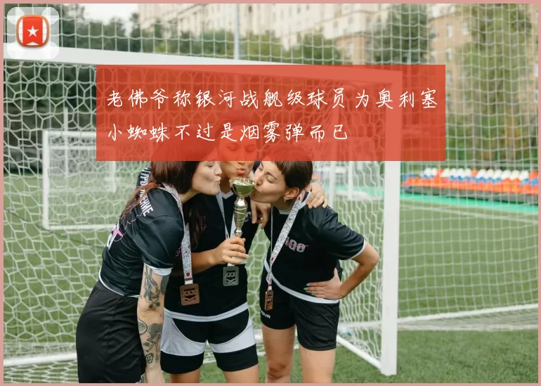 老佛爷称银河战舰级球员为奥利塞小蜘蛛不过是烟雾弹而已