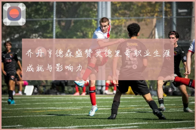 乔丹亨德森盛赞莫德里奇职业生涯成就与影响力