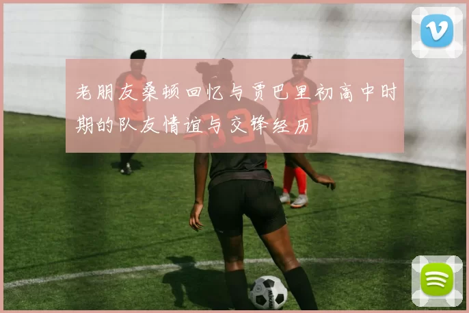 老朋友桑顿回忆与贾巴里初高中时期的队友情谊与交锋经历