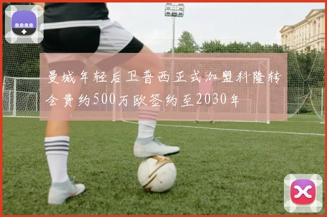 曼城年轻后卫普西正式加盟科隆转会费约500万欧签约至2030年