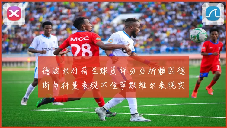 德波尔对荷兰球员评分分析赖因德斯与科曼表现不佳萨默维尔表现突出